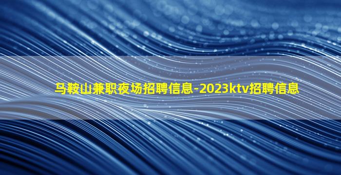 马鞍山兼职夜场招聘信息-2023ktv招聘信息